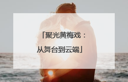 聚光黄梅戏：从舞台到云端