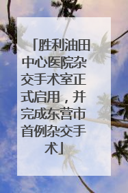 胜利油田中心医院杂交手术室正式启用，并完成东营市首例杂交手术