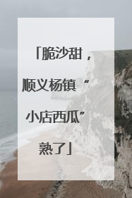 脆沙甜，顺义杨镇“小店西瓜”熟了