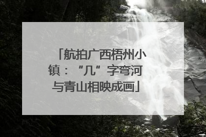 航拍广西梧州小镇：“几”字弯河与青山相映成画