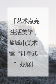 艺术点亮生活美学，盐城市美术馆“订单式”办展