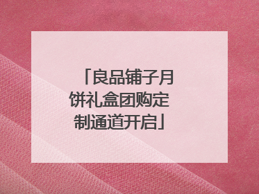 良品铺子月饼礼盒团购定制通道开启