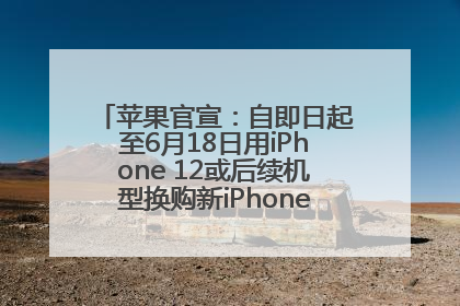苹果官宣：自即日起至6月18日用iPhone 12或后续机型换购新iPhone，可享额外折抵优惠