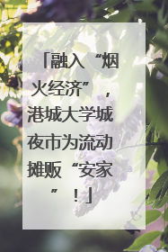 融入“烟火经济”，港城大学城夜市为流动摊贩“安家”！
