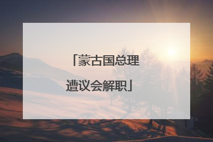 蒙古国总理遭议会解职