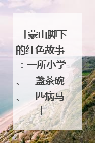 蒙山脚下的红色故事：一所小学、一盏茶碗、一匹病马