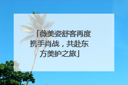 薇美姿舒客再度携手肖战，共赴东方美护之旅