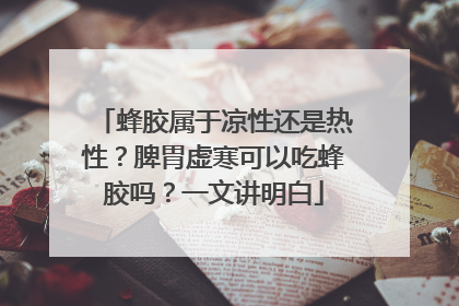 蜂胶属于凉性还是热性？脾胃虚寒可以吃蜂胶吗？一文讲明白