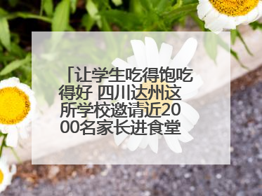 让学生吃得饱吃得好 四川达州这所学校邀请近2000名家长进食堂“找茬”