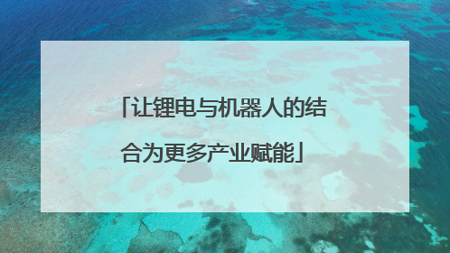 让锂电与机器人的结合为更多产业赋能