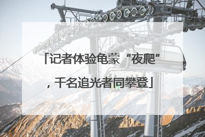 记者体验龟蒙“夜爬”，千名追光者同攀登