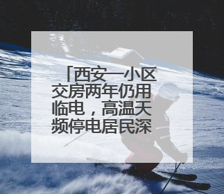 西安一小区交房两年仍用临电，高温天频停电居民深受困扰