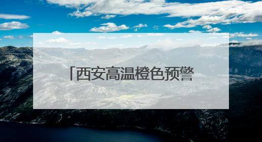 西安高温橙色预警！陕西发布24小时灾害性天气预报→