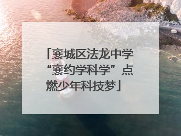 襄城区法龙中学“襄约学科学”点燃少年科技梦