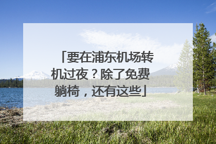 要在浦东机场转机过夜？除了免费躺椅，还有这些