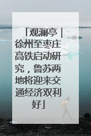 观澜亭｜徐州至枣庄高铁启动研究，鲁苏两地将迎来交通经济双利好