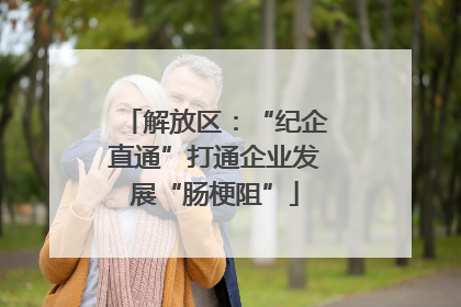 解放区：“纪企直通”打通企业发展“肠梗阻”
