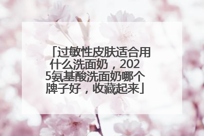 过敏性皮肤适合用什么洗面奶，2025氨基酸洗面奶哪个牌子好，收藏起来