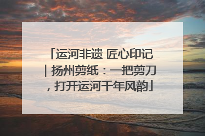 运河非遗 匠心印记｜扬州剪纸：一把剪刀，打开运河千年风韵