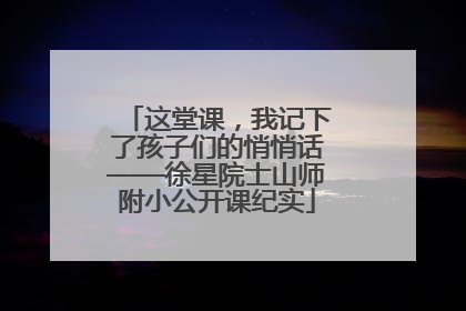 这堂课，我记下了孩子们的悄悄话——徐星院士山师附小公开课纪实