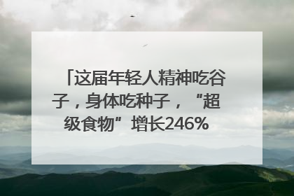 这届年轻人精神吃谷子，身体吃种子，“超级食物”增长246%｜变革618
