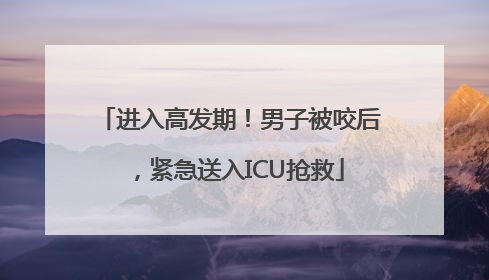 进入高发期！男子被咬后，紧急送入ICU抢救