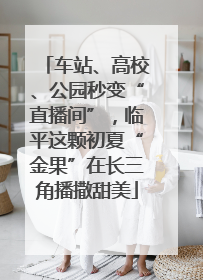 车站、高校、公园秒变“直播间”，临平这颗初夏“金果”在长三角播撒甜美