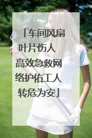 车间风扇叶片伤人 高效急救网络护佑工人转危为安