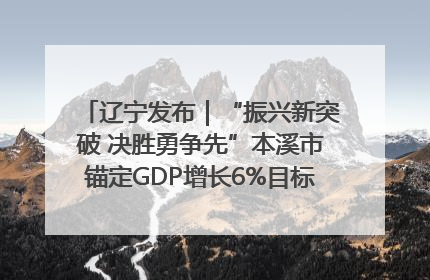 辽宁发布｜“振兴新突破 决胜勇争先”本溪市锚定GDP增长6%目标推进十项重点工作
