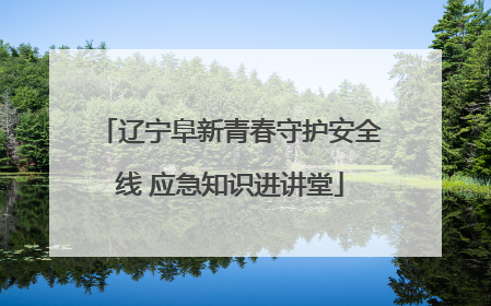 辽宁阜新青春守护安全线 应急知识进讲堂