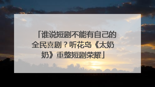 谁说短剧不能有自己的全民喜剧？听花岛《太奶奶》重整短剧荣耀