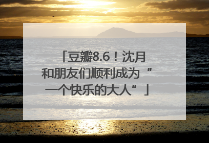 豆瓣8.6！沈月和朋友们顺利成为“一个快乐的大人”