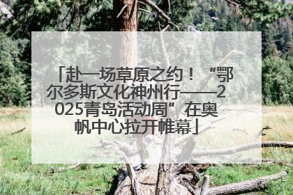 赴一场草原之约！“鄂尔多斯文化神州行——2025青岛活动周”在奥帆中心拉开帷幕