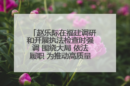 赵乐际在福建调研和开展执法检查时强调 围绕大局 依法履职 为推动高质量发展作出人大贡献