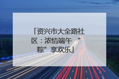 资兴市大全路社区：浓情端午 “粽”享欢乐