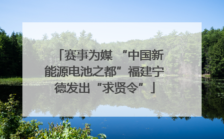 赛事为媒 “中国新能源电池之都”福建宁德发出“求贤令”
