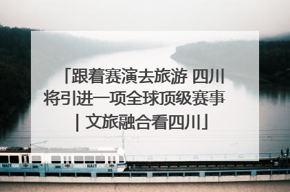 跟着赛演去旅游 四川将引进一项全球顶级赛事｜文旅融合看四川