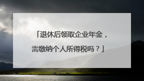 退休后领取企业年金，需缴纳个人所得税吗？