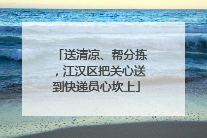 送清凉、帮分拣，江汉区把关心送到快递员心坎上