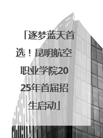 逐梦蓝天首选！昆明航空职业学院2025年首届招生启动