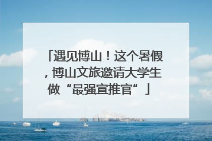 遇见博山！这个暑假，博山文旅邀请大学生做“最强宣推官”