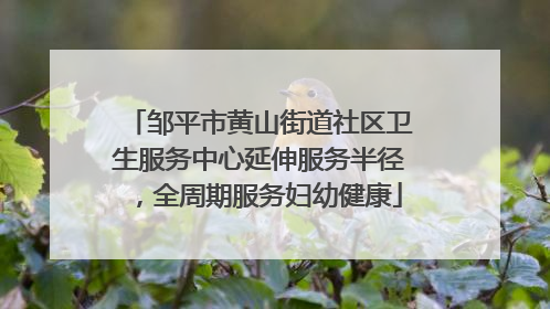 邹平市黄山街道社区卫生服务中心延伸服务半径，全周期服务妇幼健康