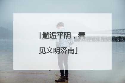 邂逅平阴，看见文明济南
