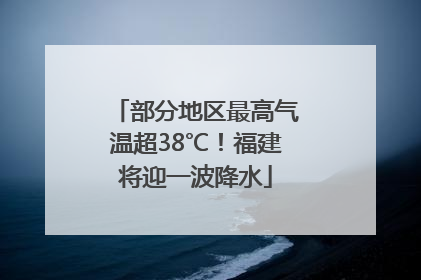 部分地区最高气温超38℃！福建将迎一波降水