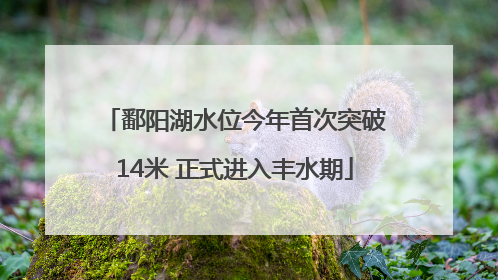 鄱阳湖水位今年首次突破14米 正式进入丰水期