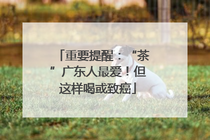 重要提醒：“茶”广东人最爱！但这样喝或致癌