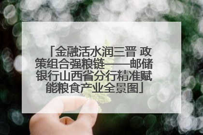 金融活水润三晋 政策组合强粮链——邮储银行山西省分行精准赋能粮食产业全景图