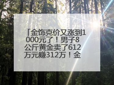 金饰克价又涨到1000元了！男子8公斤黄金卖了612万元赚312万！金价还会涨吗？