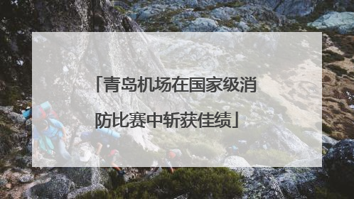 青岛机场在国家级消防比赛中斩获佳绩