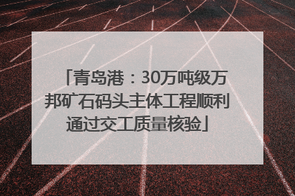 青岛港：30万吨级万邦矿石码头主体工程顺利通过交工质量核验